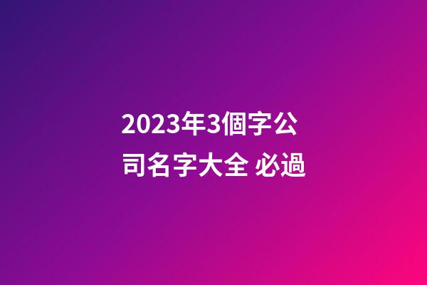 2023年3個字公司名字大全 必過